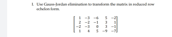 I. Use Gauss-Jordan elimination to transform the matrix in reduced row
echelon form.
1 -3 -6
5 -2]
2 -2 -1
-2 -3
3
1
3 -1
1
4
5 -9
-7
