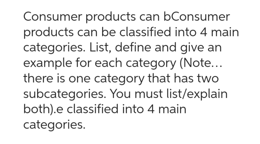 Consumer products can bConsumer
products can be classified into 4 main
categories. List, define and give an
example for each category (Note...
there is one category that has two
subcategories. You must list/explain
both).e classified into 4 main
categories.