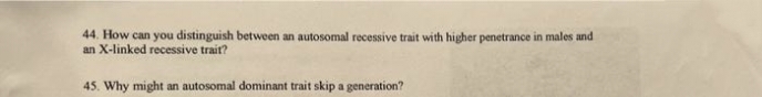 44. How can you distinguish between an autosomal recessive trait with higher penetrance in males and
an X-linked recessive trait?
45. Why might an autosomal dominant trait skip a generation?