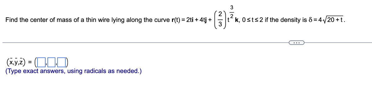 Find the center of mass of a thin wire lying along the curve r(t) = 2ti + 4tj +
(x,y,z) = (
(Type exact answers, using radicals as needed.)
23
3 IN
k, 0≤t≤2 if the density is 8 = 4√//20+ t.