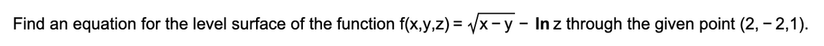 Find an equation for the level surface of the function f(x,y,z) = /x- y - Inz through the given point (2, – 2,1).
