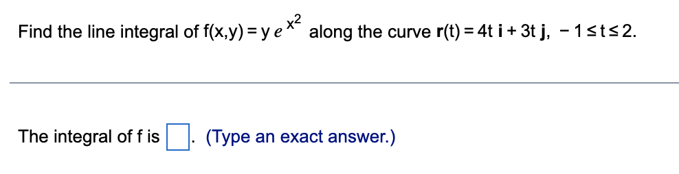 Find the line integral of f(x,y) = y ex² along the curve r(t) = 4t i + 3t j, −1≤t≤2.
The integral of f is
(Type an exact answer.)