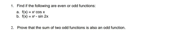 1. Find if the following are even or odd functions:
a. f(x) = x cos x
b. f(x) = x° - sin 2x
2. Prove that the sum of two odd functions is also an odd function.
