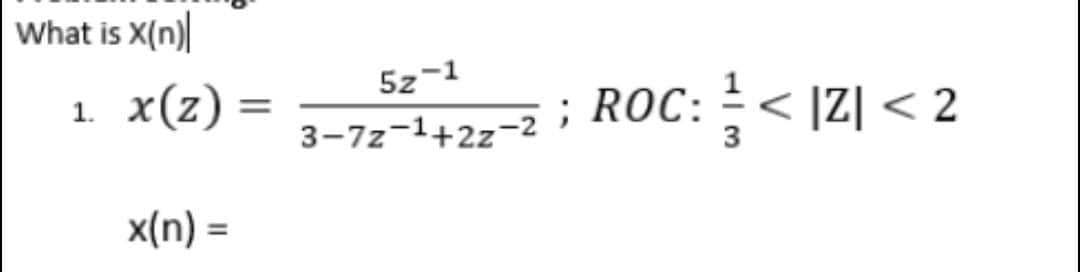 What is X(n)
5z-1
x(z) =
ROC: < |Z| < 2
3-7z-1+2z-2
3
x(n) =
