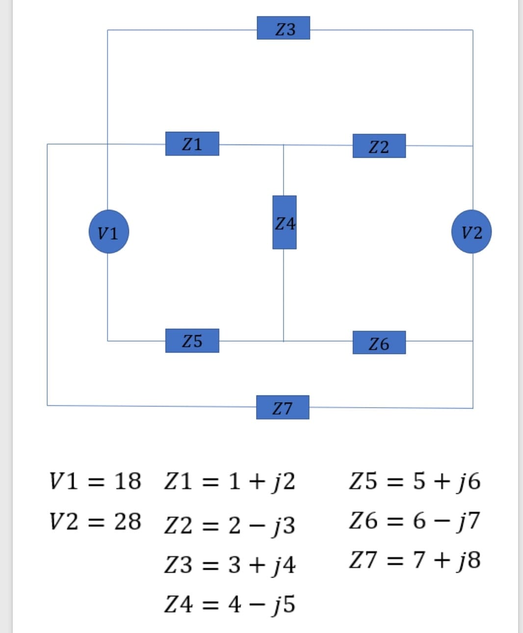 Z3
Z1
Z2
Z4
v1
V2
Z5
Z6
Z7
V1 = 18 Z1 = 1+ j2
Z5 = 5 + j6
%3D
V2 = 28 Z2 = 2 – j3
Z6 = 6 – j7
Z3 = 3 + j4
Z7 = 7+ j8
Z4 = 4 – j5
