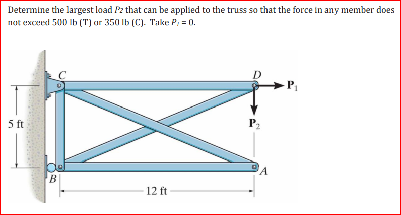 Determine the largest load P2 that can be applied to the truss so that the force in any member does
not exceed 500 lb (T) or 350 lb (C). Take P₁ = 0.
5 ft
B
12 ft
D
P2
A
1