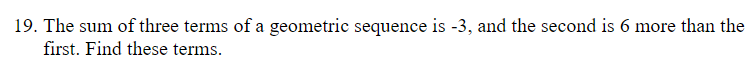 19. The sum of three terms of a geometric sequence is -3, and the second is 6 more than the
first. Find these terms.
