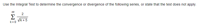 Use the Integral Test to determine the convergence or divergence of the following series, or state that the test does not apply.
00
2
Σ
Vk +5
k= 0
