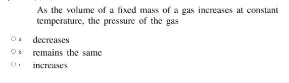 As the volume of a fixed mass of a gas increases at constant
temperature, the pressure of the gas
O a
decreases
O b
remains the same
increases
