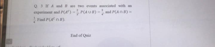 Q. 3 If A and B are two events associated with an
experiment and P(A“) = P(AUB) = and P(A N B) =
Find P(A n B).
End of Quiz
