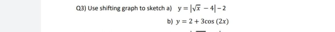 Q3) Use shifting graph to sketch a) y=|V – 4|- 2
b) y = 2 + 3cos (2x)
