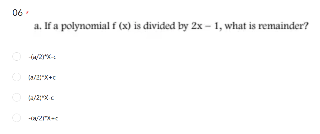06 *
a. If a polynomial f (x) is divided by 2x – 1, what is remainder?
-(a/2)*X-c
(a/2)*X+c
(a/2)*X-c
-(a/2)*X+c
