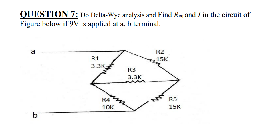 QUESTION 7: Do Delta-Wye analysis and Find Req and I in the circuit of
Figure below if 9V is applied at a, b terminal.
a
R2
R1
15K
3.3K
R3
3.3К
R4
R5
10к
15K
bi
