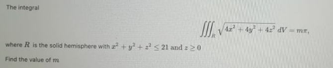 The integral
II V A2 + 4y + 42° dV
= mx,
where R is the solid hemisphere with z + y? + 2? < 21 and z20
Find the value of m
