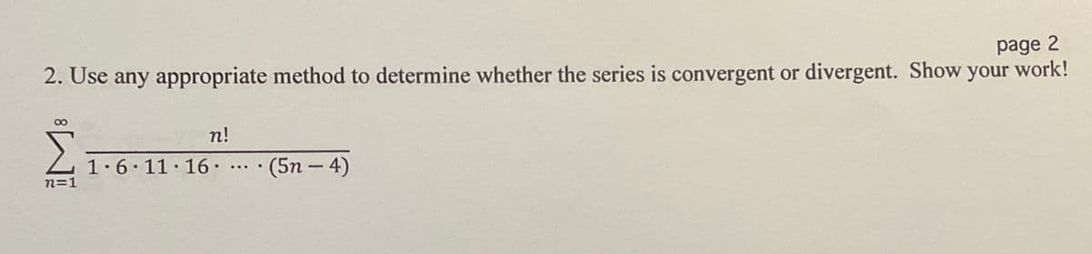 2. Use any appropriate method to determine whether the series is convergent or divergent. Show your work!
page 2
n!
1.6.11·16..
• (5n – 4)
...
n=1
