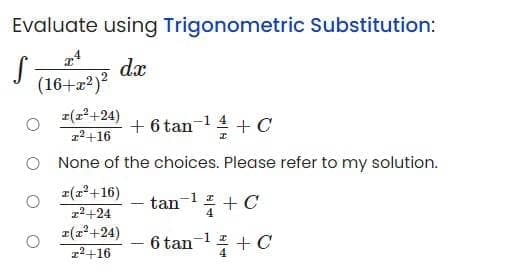 Evaluate using Trigonometric Substitution:
dx
(16+22)?
z(z+24)
+ 6 tan-14+C
r2+16
O None of the choices. Please refer to my solution.
r(2°+16)
tan1 + C
|
r2+24
r(2+24)
6 tan-1 +C
r2+16
