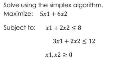 Solve using the simplex algorithm.
Maximize: 5x1+ 6x2
Subject to: x1 + 2x2 < 8
3x1 + 2x2 < 12
x1, x2 > 0
