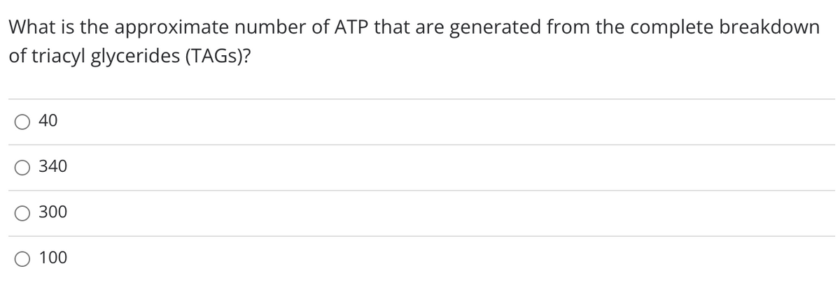 What is the approximate number of ATP that are generated from the complete breakdown
of triacyl glycerides (TAGS)?
40
340
300
100
