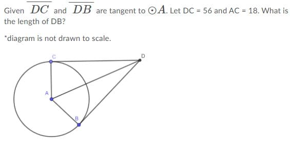 Given DC and DB are tangent to OA. Let DC = 56 and AC = 18. What is
the length of DB?
*diagram is not drawn to scale.
D
