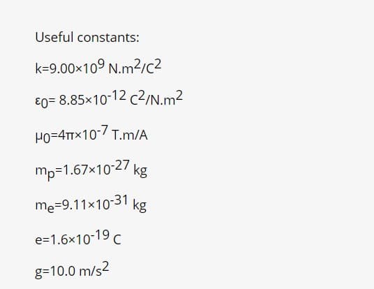 Useful constants:
k=9.00x109 N.m2/c2
€0= 8.85×10-12 c2/N.m²
Po=4TTx10-/ T.m/A
mp=1.67×10-27 kg
me=9.11x10-31
kg
e=1.6x10-19 C
g=10.0 m/s2
