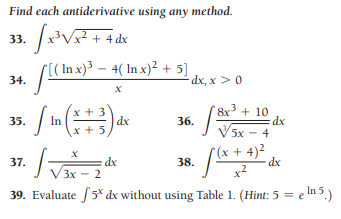 Find each antiderivative using any method.
33.
+ 4 dx
r[( In x)³ – 4( In x)²+ 5]
34.
dx, x > 0
8x + 10
In
x + 5
35.
dx
36.
5х — 4
(x + 4)²
dx
37.
dx
38.
(3х - 2
x2
39. Evaluate 5* dx without using Table 1. (Hint: 5 = e
ln 5.)
