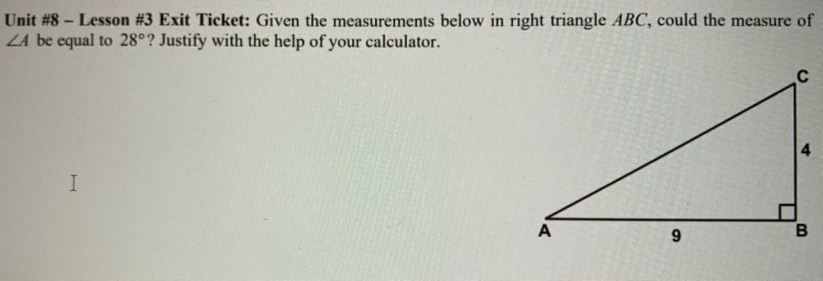 Unit #8- Lesson #3 Exit Ticket: Given the measurements below in right triangle ABC, could the measure of
LA be equal to 28°? Justify with the help of your calculator.
C
6.
