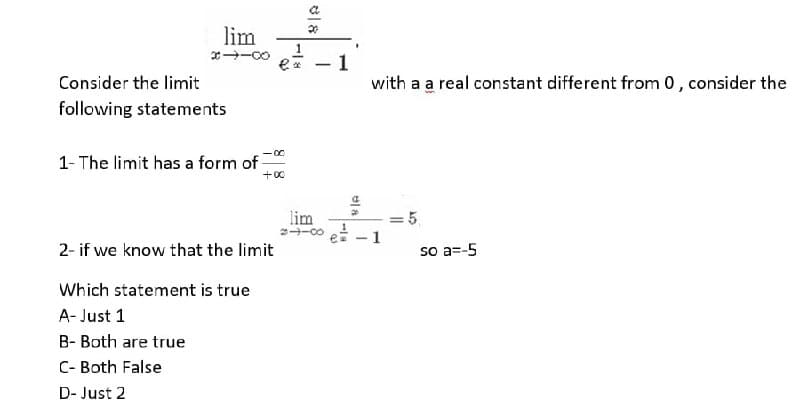 lim
x-00
1
with a a real constant different from 0, consider the
Consider the limit
following statements
-0-
1- The limit has a form of
+00
lim
-co
- 1
2- if we know that the limit
so a=-5
Which statement is true
A- Just 1
B- Both are true
C- Both False
D- Just 2
