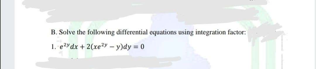 B. Solve the following differential equations using integration factor:
1. e2y dx + 2(xe2²y - y)dy = 0