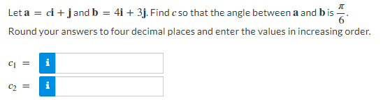 Let a = ci + j and b = 4i + 3j. Find c so that the angle between a and b is -
Round your answers to four decimal places and enter the values in increasing order.
C₁ =
Mi
©₂ = i