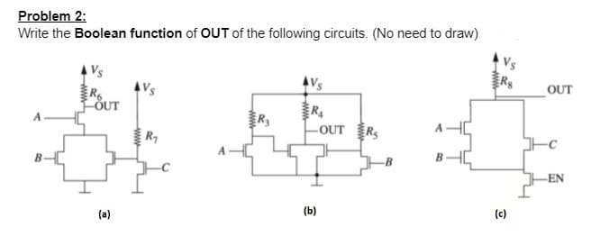 Problem 2:
Write the Boolean function of OUT of the following circuits. (No need to draw)
AVS
OUT
R
ÖUT
R
OUT RS
R7
EN
(a)
(b)
(c)
ww
ww
