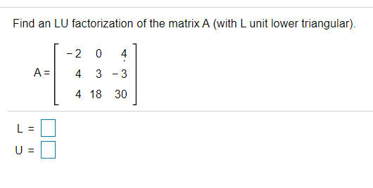 Find an LU factorization of the matrix A (with L unit lower triangular).
- 2
4
A =
4
3
3
4 18
30
L =
U =
