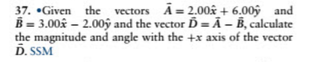 A = 2.00k + 6.00ý and
37. •Given the vectors
B = 3.00â – 2.00ý and the vector Ď = Ã – B, calculate
the magnitude and angle with the +x axis of the vector
D. SSM
