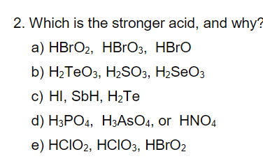 2. Which is the stronger acid, and why?
a) HBГO2, HBrОз, НBrO
b) Н-ТеОз, НSO3, H2SeOз
с) HI, SbH, H2Те
d) HэРОд, НзАsO4, or HNO4
e) HCIO2, HCIO3, НBrОz
