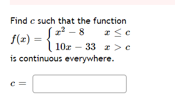 Find c such that the function
x < c
10x – 33 x > c
is continuous everywhere.
x2 – 8
f(x) =
c =
=
