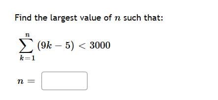 Find the largest value of n such that:
Σ
E (9k – 5) < 3000
k=1
n =

