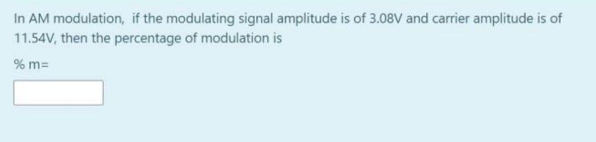 In AM modulation, if the modulating signal amplitude is of 3.08V and carrier amplitude is of
11.54V, then the percentage of modulation is
% m=