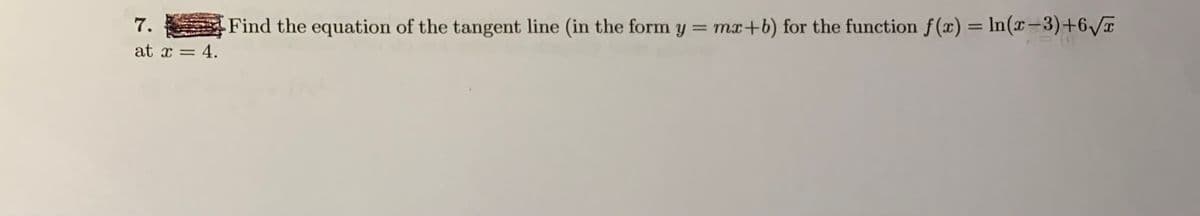 7.
Find the equation of the tangent line (in the form y = mx+b) for the function f(x) = In(x-3)+6/T
%3D
|
at x = 4.
