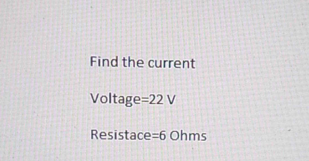 Find the current
Voltage=22 V
Resistace=6 Ohms