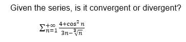 Given the series, is it convergent or divergent?
Eto 4+cos?n
n%=D1
n%=1 3n-Vn
