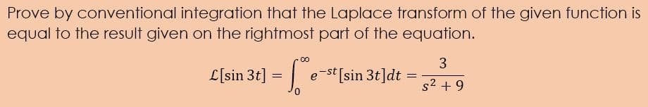 Prove by conventional integration that the Laplace transform of the given function is
equal to the result given on the rightmost part of the equation.
3
L[sin 3t] = e-s[sin 3t]dt
%3D
s2 + 9
0.
