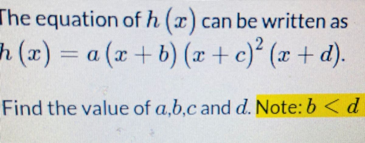 The equation of h (x) can be written as
h (x) a (x+ b) (x + c)² (x + d).
Find the value of a,b.c and d. Note: b < d
