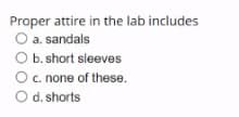 Proper attire in the lab includes
O a. sandals
O b. short sleeves
O.none of these.
O d.shorts
