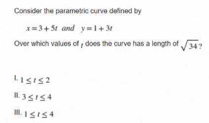 Consider the parametric curve defined by
x=3+5t and y=1+3t
Over which values of , does the curve has a length of 34?
II. 3<I54
I. 13i54
