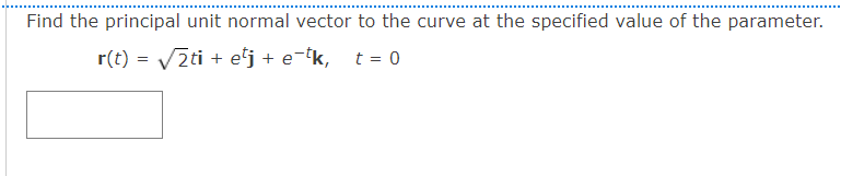 Find the principal unit normal vector to the curve at the specified value of the parameter.
r(t) = V2ti + ej + e-tk, t = 0
