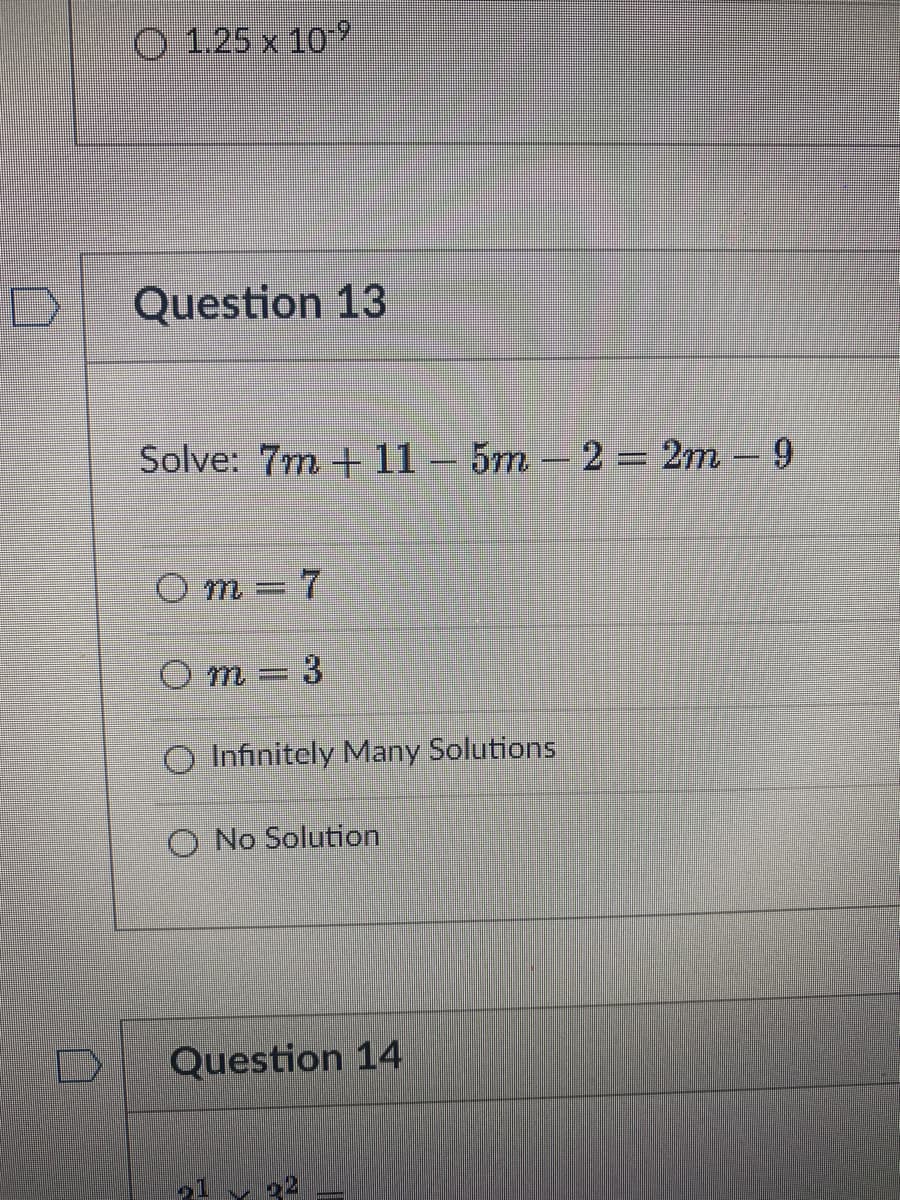 O 1.25 x 10
Question 13
Solve: 7m + 11 – 5m – 2 = 2m -9
m = 7
O m = 3
O Infinitely Many Solutions
O No Solution
Question 14
