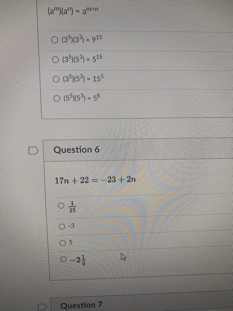 (am)(a") = am+n
O (35)(39) = 915
O (3°)(5³) = 515
O (3$(5) = 155
O (5$Y5) = 58
%3D
Question 6
17n + 22 = 23+ 2n
15
-3
Question 7
