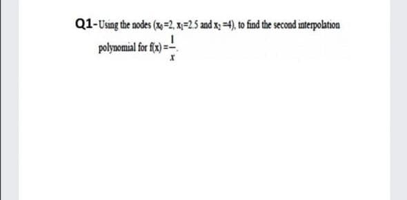 Q1-Using the nodes (x,2, x=2.5 and x; =4), to find the second interpolation
polynomial for flx) =-
