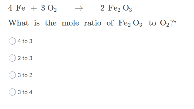 4 Fe + 3 O2
2 Fe2 O3
What is the mole ratio of Fe2 O3 to O2??
O4 to 3
2 to 3
3 to 2
3 to 4
