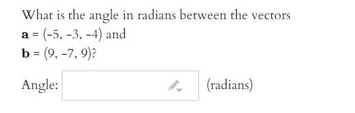 What is the angle in radians between the vectors
а 3 (-5, -3, -4) and
b = (9, -7, 9)?
Angle:
(radians)
