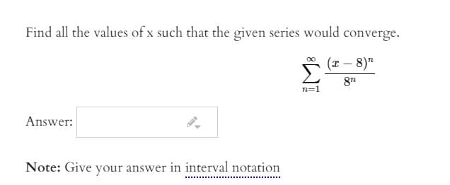 Find all the values of x such that the given series would converge.
(x – 8)"
87
n=1
Answer:
Note: Give your answer in interval notation
